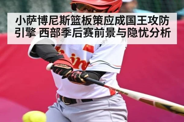 小萨博尼斯篮板策应成国王攻防引擎 西部季后赛前景与隐忧分析